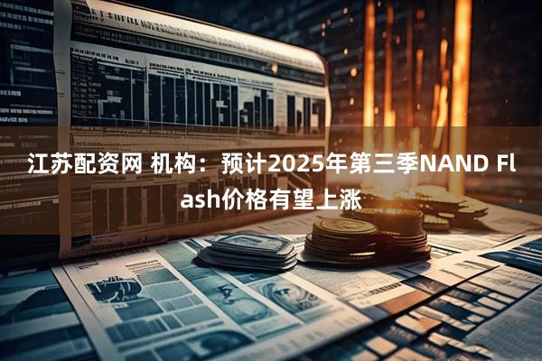 江苏配资网 机构：预计2025年第三季NAND Flash价格有望上涨