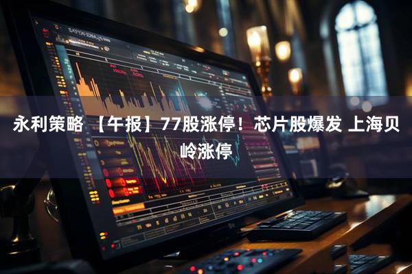 永利策略 【午报】77股涨停！芯片股爆发 上海贝岭涨停