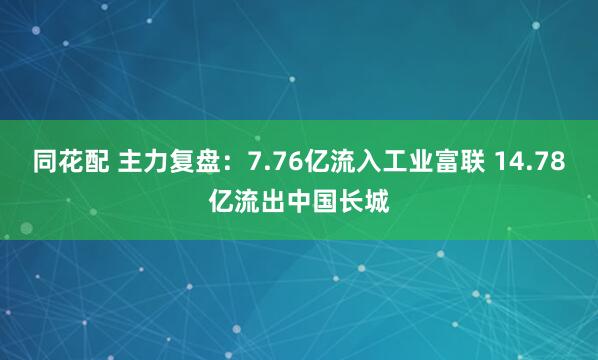 同花配 主力复盘：7.76亿流入工业富联 14.78亿流出中国长城