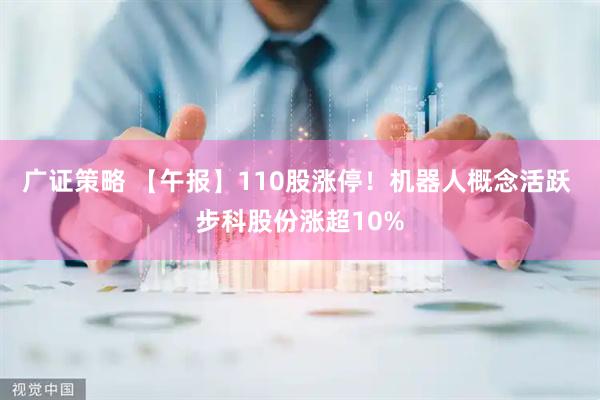 广证策略 【午报】110股涨停！机器人概念活跃 步科股份涨超10%