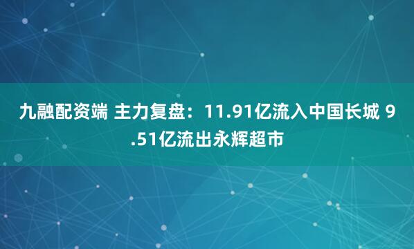 九融配资端 主力复盘：11.91亿流入中国长城 9.51亿流出永辉超市