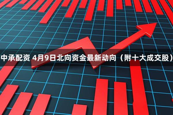 中承配资 4月9日北向资金最新动向（附十大成交股）