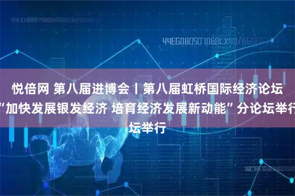 悦倍网 第八届进博会丨第八届虹桥国际经济论坛“加快发展银发经济 培育经济发展新动能”分论坛举行