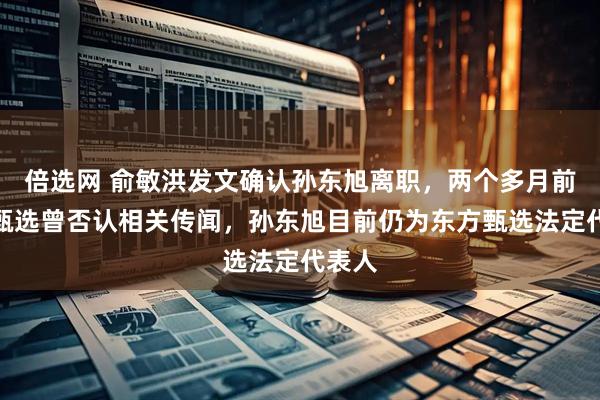 倍选网 俞敏洪发文确认孙东旭离职，两个多月前东方甄选曾否认相关传闻，孙东旭目前仍为东方甄选法定代表人