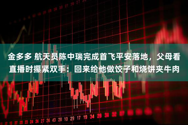 金多多 航天员陈中瑞完成首飞平安落地,父母看直播时攥紧双手:回来给他做饺子和烧饼夹牛肉