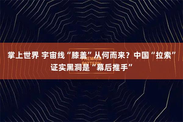 掌上世界 宇宙线“膝盖”从何而来?中国“拉索”证实黑洞是“幕后推手”