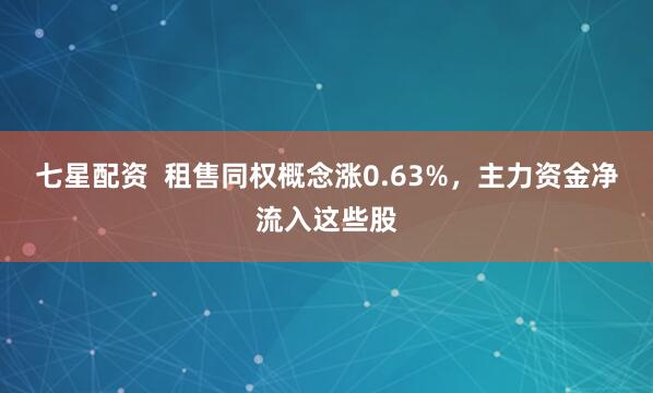 七星配资  租售同权概念涨0.63%，主力资金净流入这些股