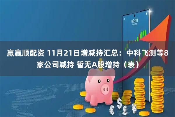 赢赢顺配资 11月21日增减持汇总：中科飞测等8家公司减持 暂无A股增持（表）