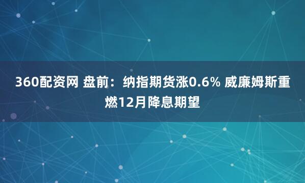 360配资网 盘前：纳指期货涨0.6% 威廉姆斯重燃12月降息期望