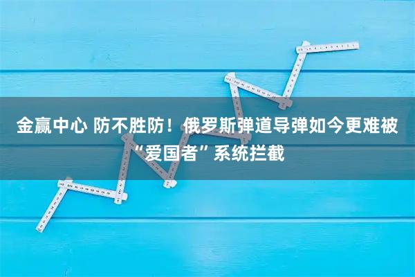 金赢中心 防不胜防！俄罗斯弹道导弹如今更难被“爱国者”系统拦截