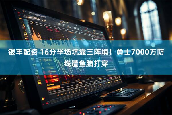 银丰配资 16分半场坑靠三阵填！勇士7000万防线遭鱼腩打穿