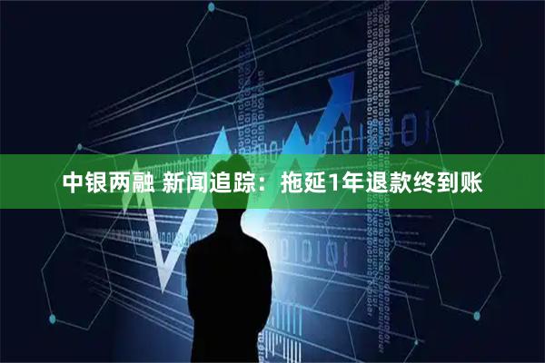 中银两融 新闻追踪:拖延1年退款终到账