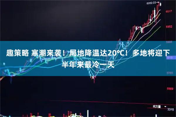 趣策略 寒潮来袭！局地降温达20℃！多地将迎下半年来最冷一天