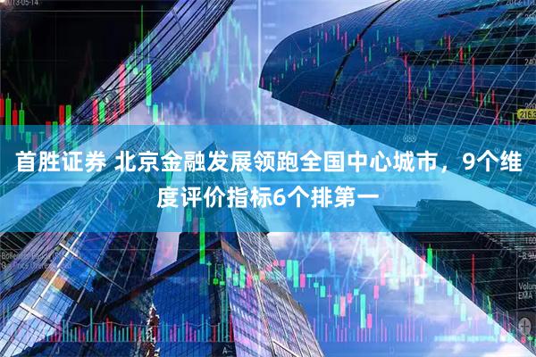 首胜证券 北京金融发展领跑全国中心城市，9个维度评价指标6个排第一