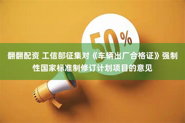 翻翻配资 工信部征集对《车辆出厂合格证》强制性国家标准制修订计划项目的意见