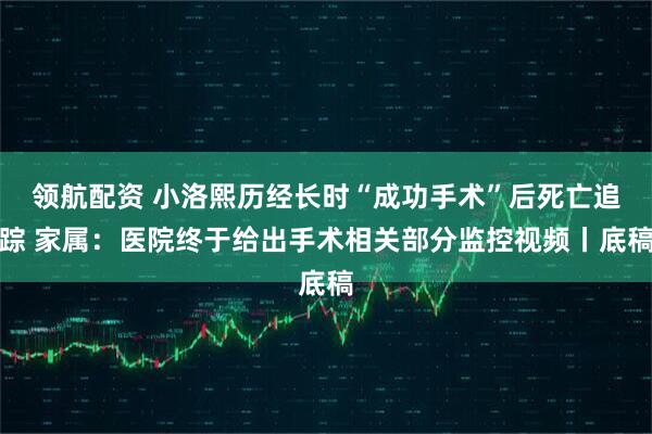 领航配资 小洛熙历经长时“成功手术”后死亡追踪 家属：医院终于给出手术相关部分监控视频丨底稿