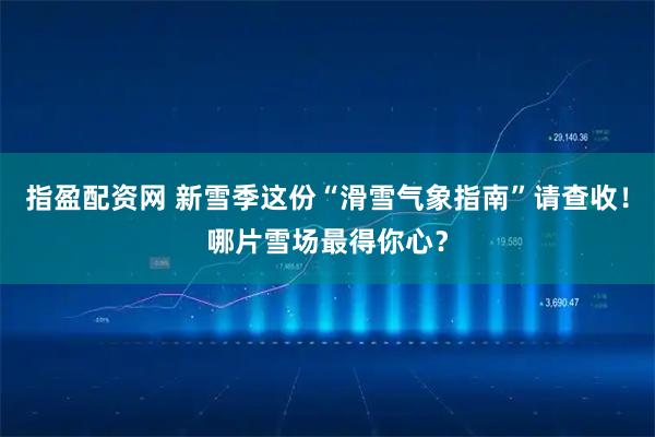 指盈配资网 新雪季这份“滑雪气象指南”请查收！哪片雪场最得你心？