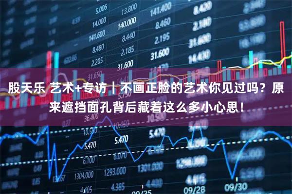 股天乐 艺术+专访｜不画正脸的艺术你见过吗？原来遮挡面孔背后藏着这么多小心思！