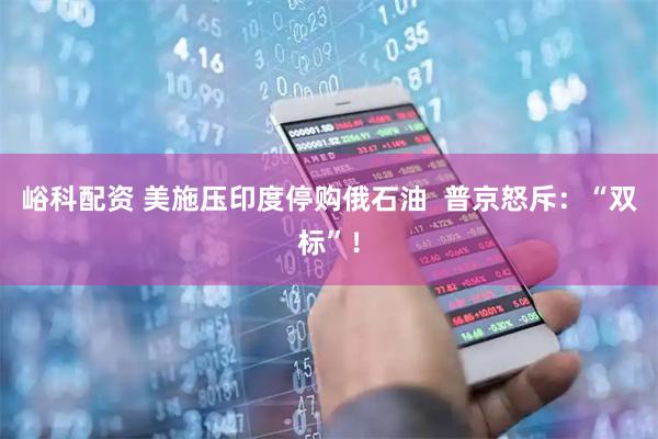 峪科配资 美施压印度停购俄石油  普京怒斥：“双标”！