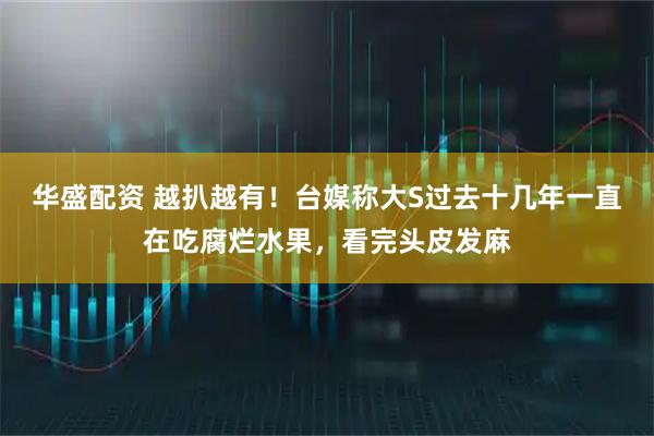 华盛配资 越扒越有！台媒称大S过去十几年一直在吃腐烂水果，看完头皮发麻