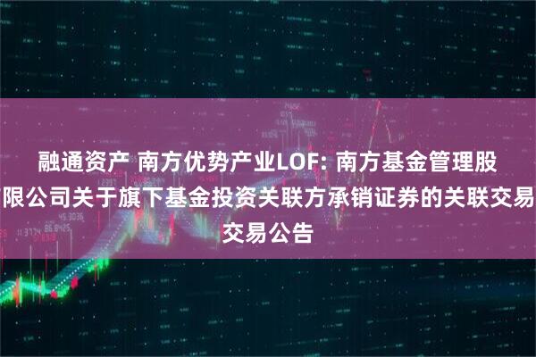 融通资产 南方优势产业LOF: 南方基金管理股份有限公司关于旗下基金投资关联方承销证券的关联交易公告