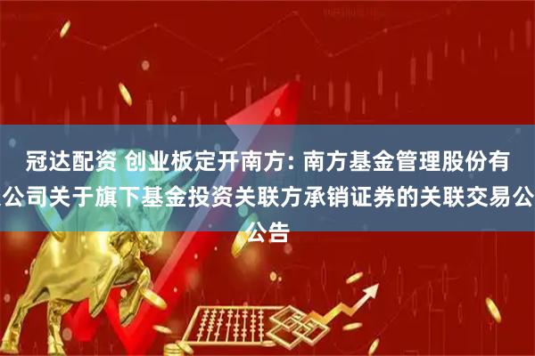 冠达配资 创业板定开南方: 南方基金管理股份有限公司关于旗下基金投资关联方承销证券的关联交易公告
