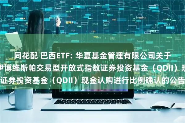 同花配 巴西ETF: 华夏基金管理有限公司关于对华夏布拉德斯科巴西伊博维斯帕交易型开放式指数证券投资基金（QDII）现金认购进行比例确认的公告