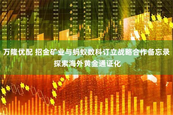 万隆优配 招金矿业与蚂蚁数科订立战略合作备忘录 探索海外黄金通证化