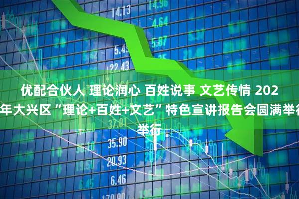 优配合伙人 理论润心 百姓说事 文艺传情 2025年大兴区“理论+百姓+文艺”特色宣讲报告会圆满举行
