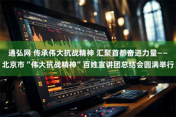 通弘网 传承伟大抗战精神 汇聚首都奋进力量——北京市“伟大抗战精神”百姓宣讲团总结会圆满举行