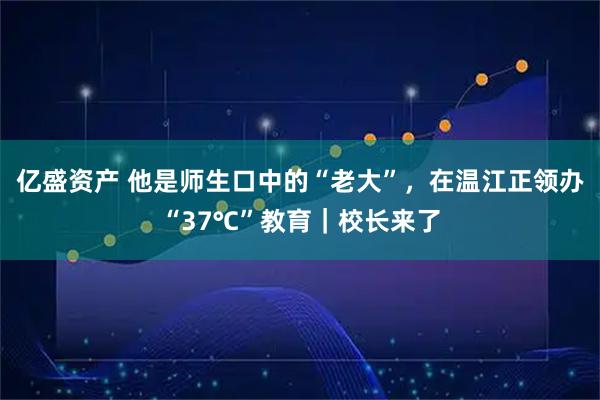 亿盛资产 他是师生口中的“老大”，在温江正领办“37℃”教育｜校长来了