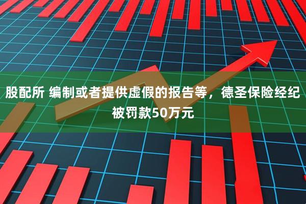 股配所 编制或者提供虚假的报告等，德圣保险经纪被罚款50万元