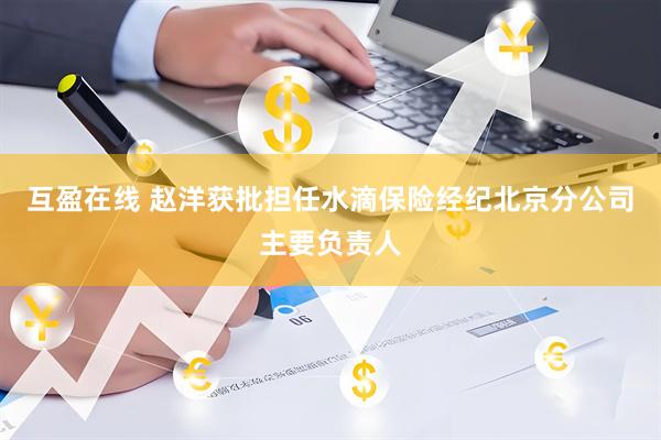 互盈在线 赵洋获批担任水滴保险经纪北京分公司主要负责人