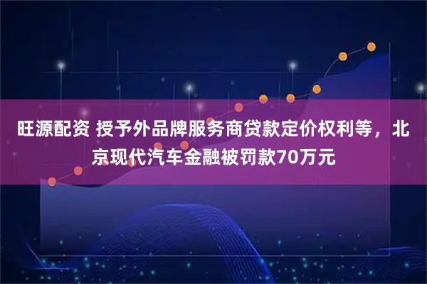 旺源配资 授予外品牌服务商贷款定价权利等，北京现代汽车金融被罚款70万元