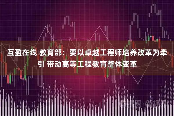 互盈在线 教育部：要以卓越工程师培养改革为牵引 带动高等工程教育整体变革