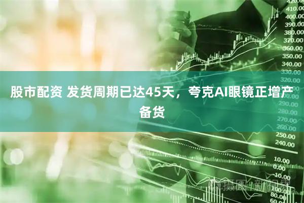 股市配资 发货周期已达45天，夸克AI眼镜正增产备货