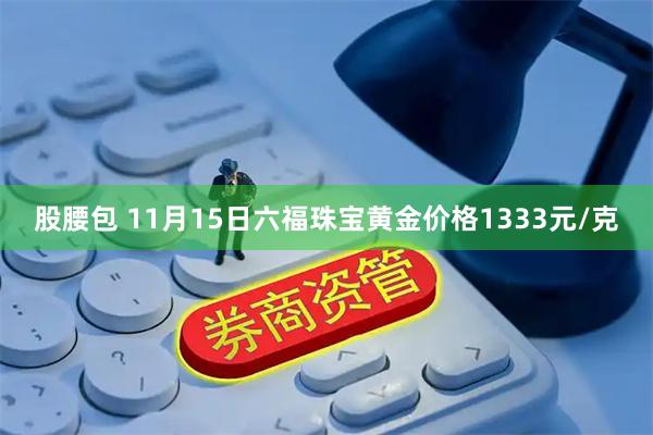 股腰包 11月15日六福珠宝黄金价格1333元/克