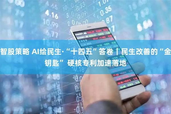 智股策略 AI绘民生·“十四五”答卷｜民生改善的“金钥匙”&#32;硬核专利加速落地