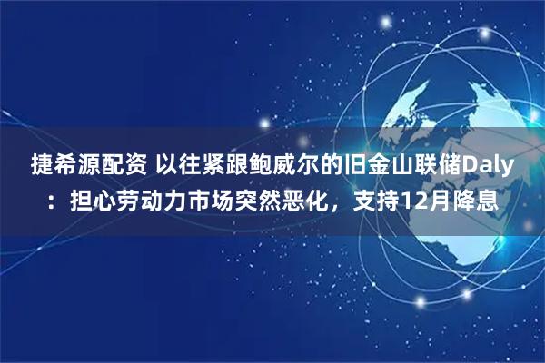捷希源配资 以往紧跟鲍威尔的旧金山联储Daly：担心劳动力市场突然恶化，支持12月降息