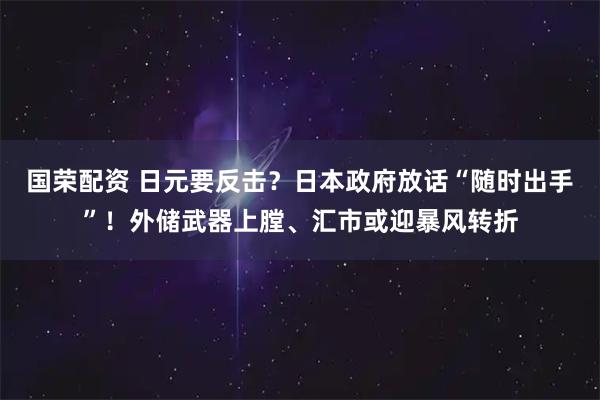 国荣配资 日元要反击？日本政府放话“随时出手”！外储武器上膛、汇市或迎暴风转折