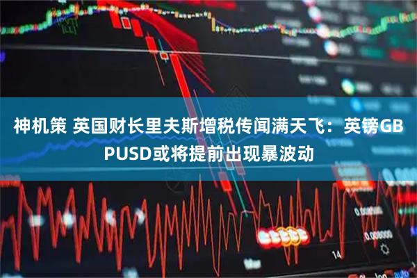 神机策 英国财长里夫斯增税传闻满天飞：英镑GBPUSD或将提前出现暴波动