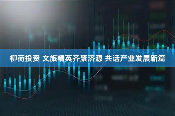 柳荷投资 文旅精英齐聚济源 共话产业发展新篇