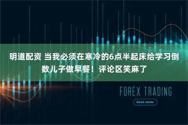 明道配资 当我必须在寒冷的6点半起床给学习倒数儿子做早餐！评论区笑麻了