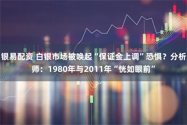 银易配资 白银市场被唤起“保证金上调”恐惧？分析师：1980年与2011年“恍如眼前”
