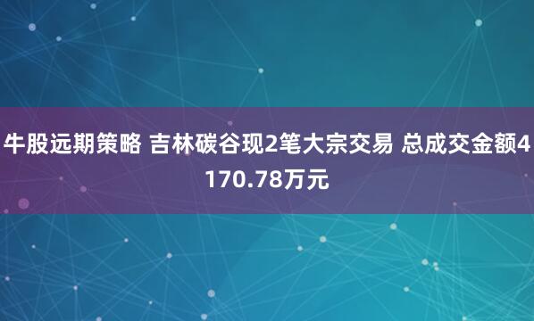 牛股远期策略 吉林碳谷现2笔大宗交易 总成交金额4170.78万元