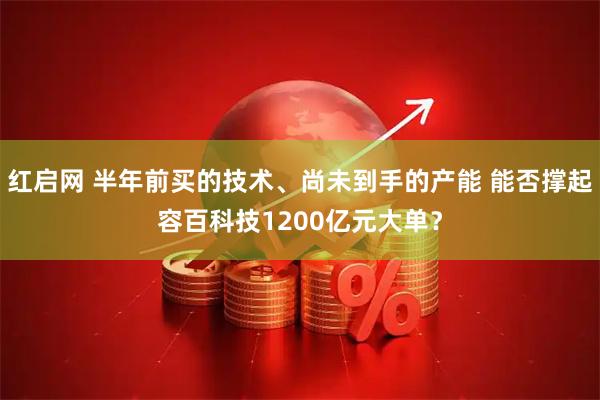 红启网 半年前买的技术、尚未到手的产能 能否撑起容百科技1200亿元大单？