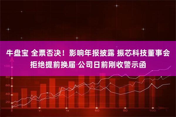 牛盘宝 全票否决！影响年报披露 振芯科技董事会拒绝提前换届 公司日前刚收警示函