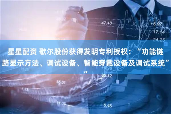 星星配资 歌尔股份获得发明专利授权：“功能链路显示方法、调试设备、智能穿戴设备及调试系统”