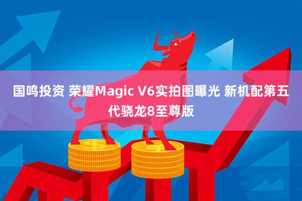 国鸣投资 荣耀Magic V6实拍图曝光 新机配第五代骁龙8至尊版