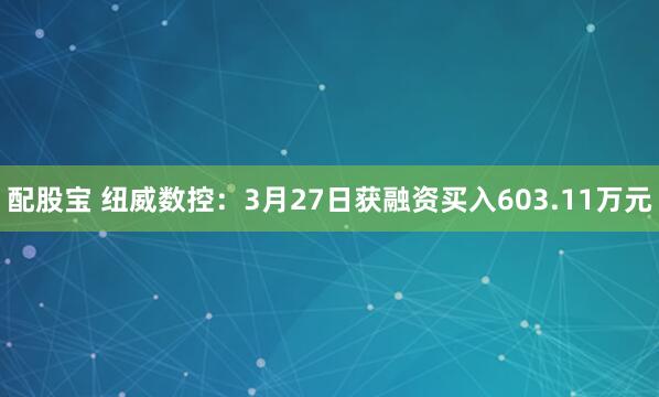 配股宝 纽威数控:3月27日获融资买入603.11万元
